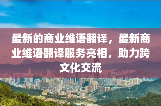 最新的商业维语翻译,最新商业维语翻译服务亮相,助力跨文化交流中山市多米克自动化设备有限公司