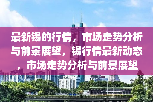 最新锡的行情,市场走势分析与前景展望,锡行情最新动态,市场走势分析与前景展望中山市多米克自动化设备有限公司