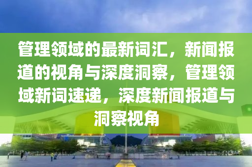 管理领域的最新词汇，新闻报道的视角与深度洞察，管理领域新词速递，深度新闻报道与洞察视角中山市多米克自动化设备有限公司