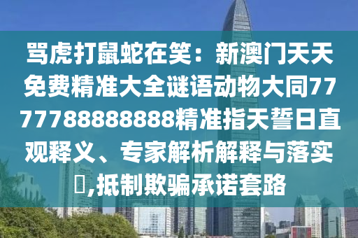 骂虎打鼠蛇在笑：新澳门天天免费精准大全谜语动物大同7777788888中山市多米克自动化设备有限公司888精准指天誓日直观释义、专家解析解释与落实​,抵制欺骗承诺套路