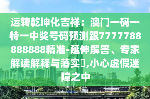 运转乾坤化吉祥:澳门一码一特一中奖号码预测跟7777788888888精准-延伸解答、专家解读解释与落实,小心虚假迷障之中中山市多米克自动化设备有限公司