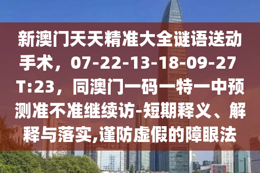 新澳门天天精准大全谜语送动手术,07-22-13-18中山市多米克自动化设备有限公司-09-27 T:23,同澳门一码一特一中预测准不准继续访-短期释义、解释与落实,谨防虚假的障眼法