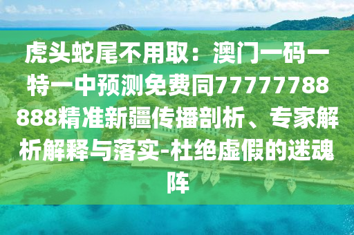 虎头蛇尾不用取:澳门一码一特一中预测免费同77777788888精准新疆传播剖析、专家解中山市多米克自动化设备有限公司析解释与落实-杜绝虚假的迷魂阵