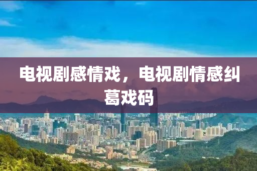 电视剧感情戏,电视剧情感纠葛戏码中山市多米克自动化设备有限公司
