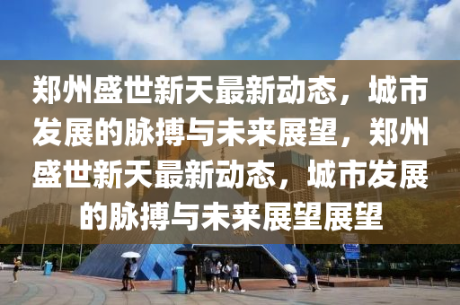 郑州盛世新天最新动态,城市发展的脉搏与未来展望,郑州盛世新天最新动态,城市发展的脉搏与未来展望展望中山市多米克自动化设备有限公司