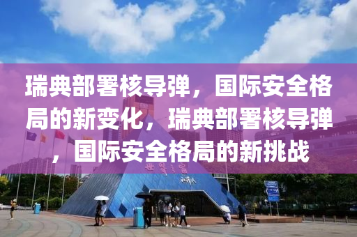 瑞典部署核导弹,国际安全格局的新变化,瑞典部署核导弹,国际安全格局的新挑战中山市多米克自动化设备有限公司