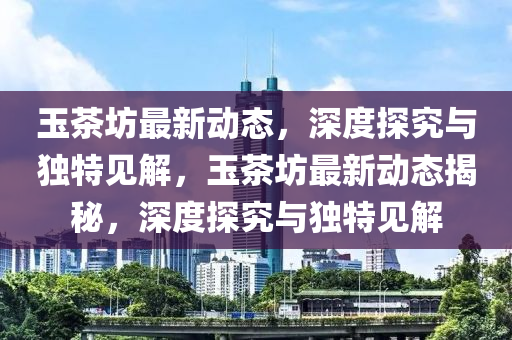 玉茶坊最新动态，深度探究与独特见解，玉茶坊最新动态揭秘，深度探究与独特见解中山市多米克自动化设备有限公司