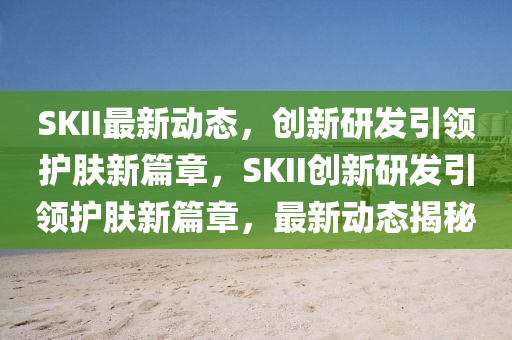 SKII最新动态,创新研发引领护肤新篇章,SKII创新研发引领护肤新篇章,中山市多米克自动化设备有限公司最新动态揭秘