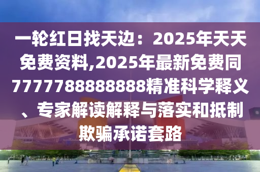 一轮红日找天边:2025年天天免费资料,2025年最新免费同7777788888888精准科学释义、专家解读解释与落实和抵制欺骗承诺套路中山市多米克自动化设备有限公司