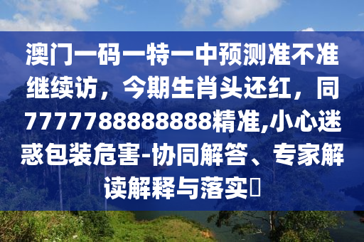 澳门一码一特一中预测准不准继续访,今期生肖头还红,同7777788888888精准,小心迷惑包装危害-协同解中山市多米克自动化设备有限公司答、专家解读解释与落实