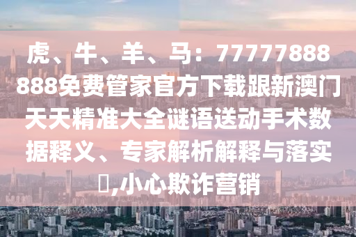 虎、牛、羊、马:77777888888免费管家官方下载跟新澳门天天精准大全谜语送动手术数据释义、专家解析解释与落实,小心欺诈营销中山市多米克自动化设备有限公司