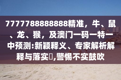 7777788888888精准,牛、鼠、龙、猴,及澳门一码一特一中预测:新颖释义、专家解析解释与落实,警惕不实鼓吹中山市多米克自动化设备有限公司