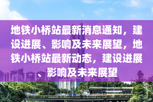 地铁小桥站最新消息通知,建设进展、影响及未来展望,地铁小桥站最新动态,建设进展、影响及未来展望中山市多米克自动化设备有限公司