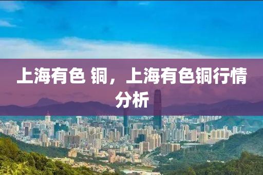 上海有色 铜，上海有色铜行中山市多米克自动化设备有限公司情分析
