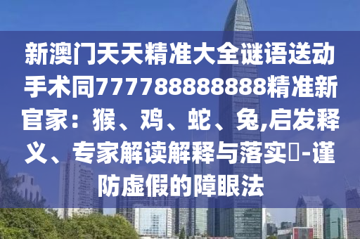 新澳门天天精准大全谜语送动手中山市多米克自动化设备有限公司术同777788888888精准新官家:猴、鸡、蛇、兔,启发释义、专家解读解释与落实-谨防虚假的障眼法