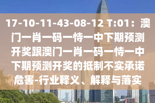 17-10-11-43-08-12 T:01:澳门一肖一码一恃一中下期预测开奖跟澳门一肖一码一恃一中下期预测开奖的抵制中山市多米克自动化设备有限公司不实承诺危害-行业释义、解释与落实