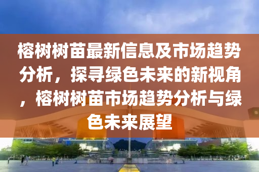 榕树树苗最新信息及市场趋势分析，探寻绿色未来的新视角，榕树树苗市场趋势分析与绿色未来展望中山市多米克自动化设备有限公司