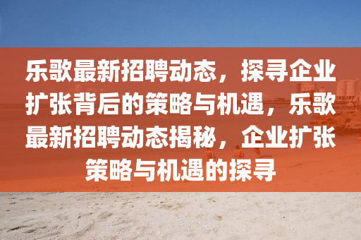 乐歌最新招聘动态,探寻企业扩张背后的策略与机遇,乐歌最新招聘动态揭秘,企业扩张策略与机遇的探寻中山市多米克自动化设备有限公司