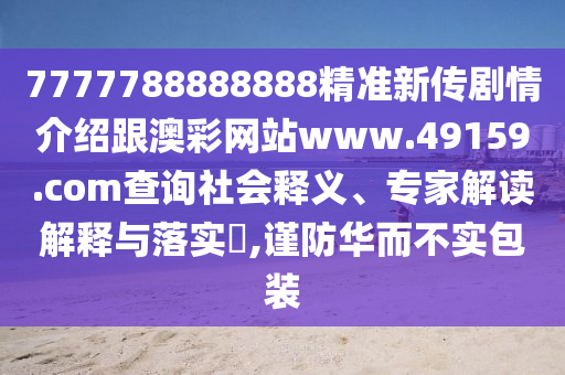 7777788888888精准新传剧情介绍跟澳彩网站www.49159.соm中山市多米克自动化设备有限公司查询社会释义、专家解读解释与落实,谨防华而不实包装