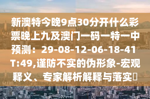 新澳特今晚9点30分开什么彩中山市多米克自动化设备有限公司票晚上九及澳门一码一特一中预测:29-08-12-06-18-41 T:49,谨防不实的伪形象-宏观释义、专家解析解释与落实