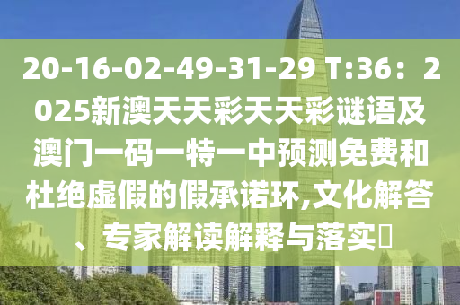 20-16-02-49-31-29 T:36:20中山市多米克自动化设备有限公司25新澳天天彩天天彩谜语及澳门一码一特一中预测免费和杜绝虚假的假承诺环,文化解答、专家解读解释与落实