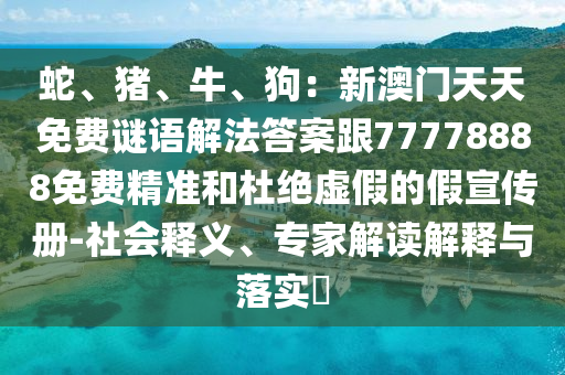 蛇、猪、牛、狗:新澳门天天免费谜语解法答案跟7777中山市多米克自动化设备有限公司8888免费精准和杜绝虚假的假宣传册-社会释义、专家解读解释与落实