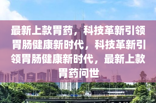 最新上款胃药,科技革新引领胃肠健康新时代,科技革新引领胃肠健康新时代,最新上款胃药问世中山市多米克自动化设备有限公司