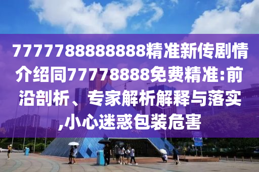 7777788888888精准新传剧情介绍同77778888免费精准:前沿剖析、专家解析解释与落实,小心迷惑包装中山市多米克自动化设备有限公司危害