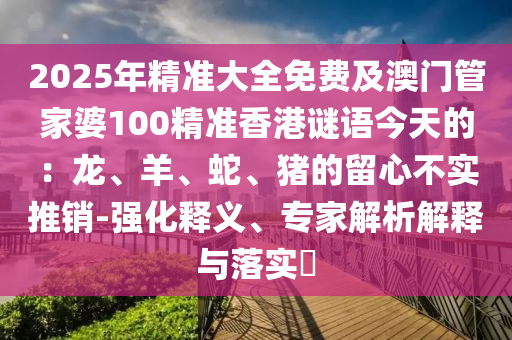 2025年精准大全免费及澳门管家婆100精准香港谜语今天的:龙、羊、蛇、猪的留心不实推销-强化释义、专家解析解释与落实中山市多米克自动化设备有限公司