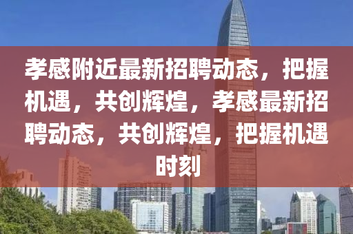 孝感附近最新招聘动态,把握机遇,共创辉煌,孝感最新招聘动态,共创辉煌,把握机遇时刻中山市多米克自动化设备有限公司