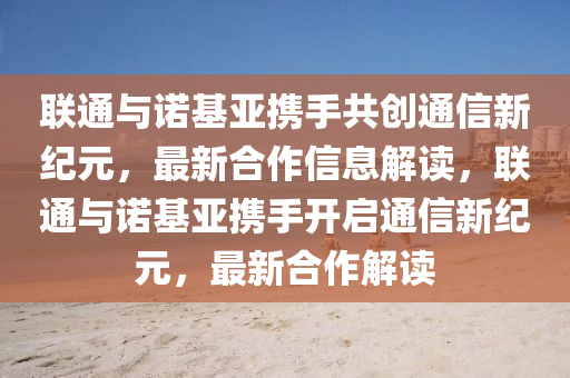 联通与诺基亚携手共创通信新纪元,最新合作信息解读,联通与诺基亚携手开启通信新纪元,最新合作解读中山市多米克自动化设备有限公司