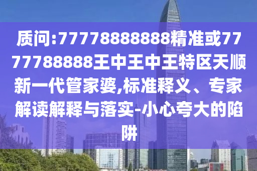 质问:77778888888精准或7777788888王中王中王特区天顺新一代管家婆,标准释义、专家解读解中山市多米克自动化设备有限公司释与落实-小心夸大的陷阱