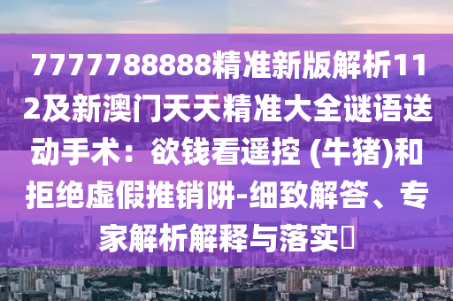 7777788888精准新版解析112及新澳门天天精准大全谜语送动手术:欲钱看遥控 (牛猪)和拒绝虚假推销阱-细致解答、专家解析解释与落实中山市多米克自动化设备有限公司