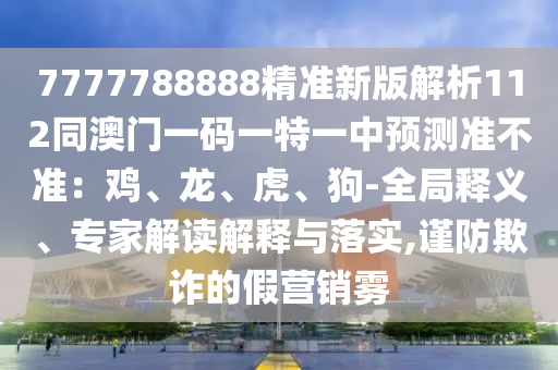 7777788888精准新版解析112同澳门一码一特一中预测准不准：鸡、龙、虎、狗-全局释义、专家解读解中山市多米克自动化设备有限公司释与落实,谨防欺诈的假营销雾