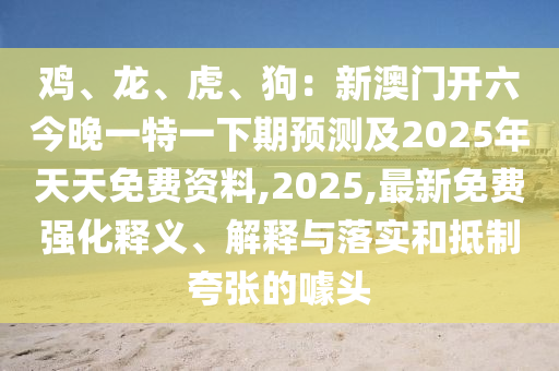 鸡、龙、虎、狗:新澳门开六今晚中山市多米克自动化设备有限公司一特一下期预测及2025年天天免费资料,2025,最新免费强化释义、解释与落实和抵制夸张的噱头