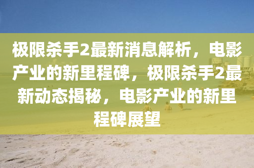 极限杀手2最新消息解析,电影产业的新里程碑,极限杀手2最新动态揭秘,电影产业的新里程碑展望中山市多米克自动化设备有限公司