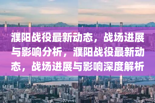 濮阳战役最新动态,战场进展与影响分析,濮阳战役最新动态,战场进展与影响深度解析中山市多米克自动化设备有限公司