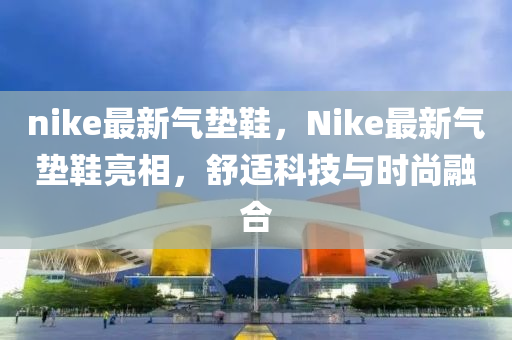 中山市多米克自动化设备有限公司nike最新气垫鞋,Nike最新气垫鞋亮相,舒适科技与时尚融合