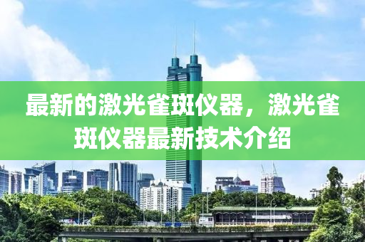 最新的激光雀斑仪器，激光雀斑仪器最新技术介绍中山市多米克自动化设备有限公司