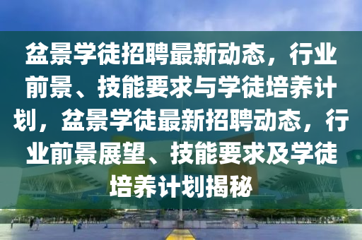 盆景学徒招聘最新动态,行业前景、技能要求与学徒培养计划,盆景学徒最新招聘动态,行业前景展望、技能要求及学徒培养计划揭秘中山市多米克自动化设备有限公司