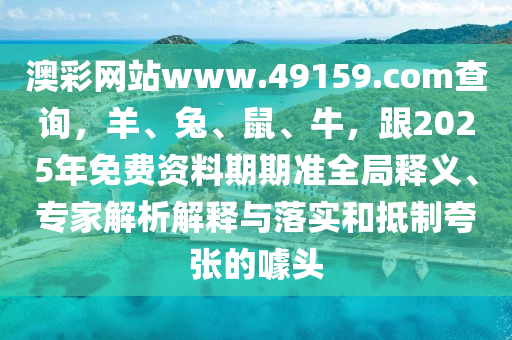澳彩网站www.49159.соm查询,羊、兔、鼠、牛,跟2025年免费资料期期准全局释义、专家解析解释与落实和抵制夸张的噱头中山市多米克自动化设备有限公司
