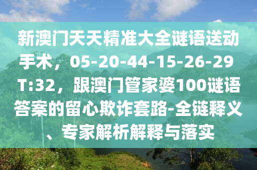 新澳门天天精准大全谜语送动手术,05-20-44-15-26-中山市多米克自动化设备有限公司29 T:32,跟澳门管家婆100谜语答案的留心欺诈套路-全链释义、专家解析解释与落实