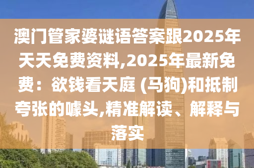 澳门管家婆谜语答案跟2025年天天免费资料,2025年最新免费:欲钱看天庭 (马狗)和中山市多米克自动化设备有限公司抵制夸张的噱头,精准解读、解释与落实
