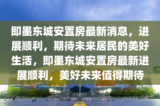 即墨东城安置房最新消息，进展顺利，期待未来居民的美好生活，即墨东城安置房最新进展顺利，美好未来值得期待中山市多米克自动化设备有限公司