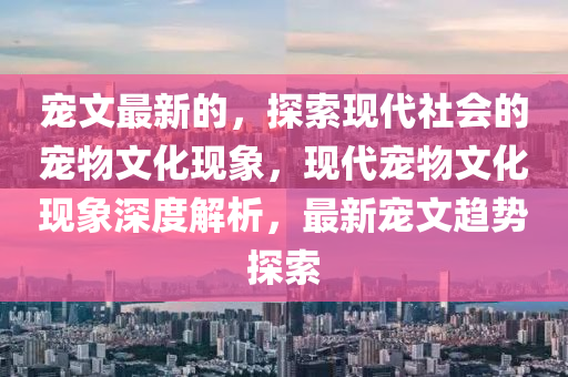 宠文最新的,探索现代社会的宠物文化现象,现代宠物文化现象深度解析,最新宠文趋势探索中山市多米克自动化设备有限公司