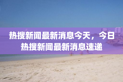 热搜新闻最新消息今天，今日热搜中山市多米克自动化设备有限星空最火知名网站最新消息速递