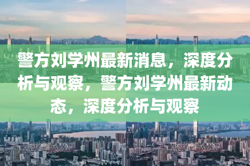 警方刘学州最新消息，深度分析与观察，警方刘学州最新动态，深度分析与观察中山市多米克自动化设备有限公司