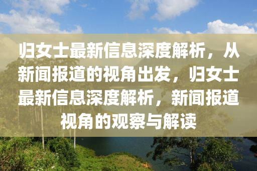 归女士最新信息深度解析,从新闻报道的视角出发,归女士最新信息深度解析,新闻报道视角的观察与解读中山市多米克自动化设备有限公司