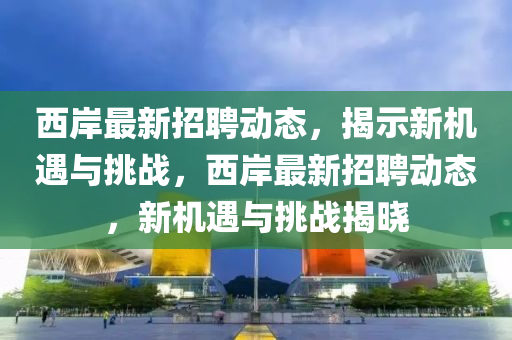 西岸最新招聘动态,揭示新机遇与挑战,西岸最新招聘动态,新机遇与挑战揭晓中山市多米克自动化设备有限公司