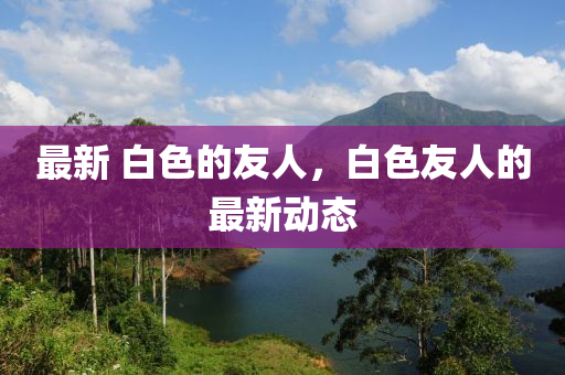 最新中山市多米克自动化设备有限公司 白色的友人，白色友人的最新动态